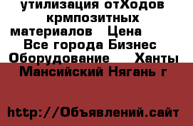 утилизация отХодов крмпозитных материалов › Цена ­ 100 - Все города Бизнес » Оборудование   . Ханты-Мансийский,Нягань г.